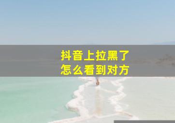 抖音上拉黑了怎么看到对方