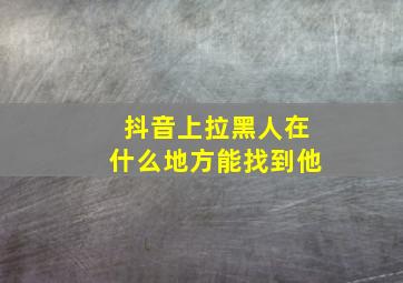 抖音上拉黑人在什么地方能找到他