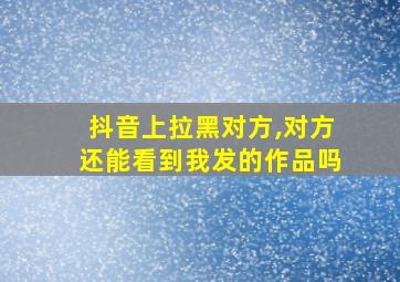 抖音上拉黑对方,对方还能看到我发的作品吗