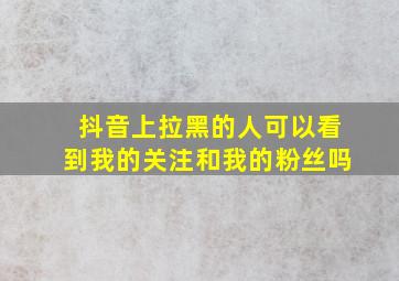 抖音上拉黑的人可以看到我的关注和我的粉丝吗