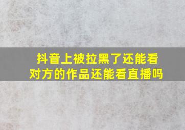 抖音上被拉黑了还能看对方的作品还能看直播吗