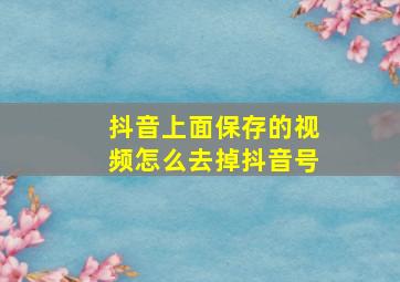 抖音上面保存的视频怎么去掉抖音号