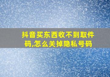 抖音买东西收不到取件码,怎么关掉隐私号码