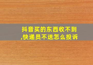 抖音买的东西收不到,快递员不送怎么投诉