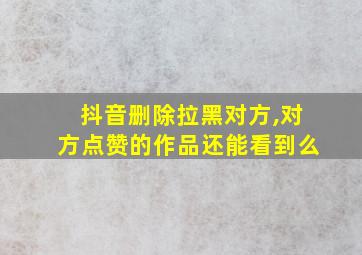 抖音删除拉黑对方,对方点赞的作品还能看到么