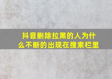 抖音删除拉黑的人为什么不断的出现在搜索栏里