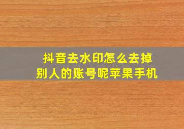 抖音去水印怎么去掉别人的账号呢苹果手机