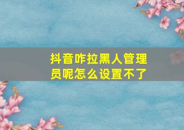 抖音咋拉黑人管理员呢怎么设置不了