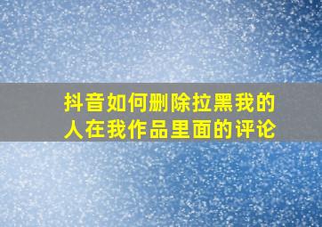 抖音如何删除拉黑我的人在我作品里面的评论