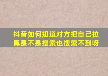 抖音如何知道对方把自己拉黑是不是搜索也搜索不到呀