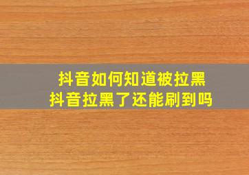 抖音如何知道被拉黑抖音拉黑了还能刷到吗