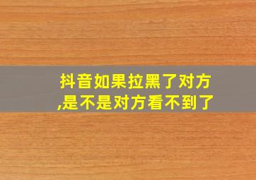 抖音如果拉黑了对方,是不是对方看不到了