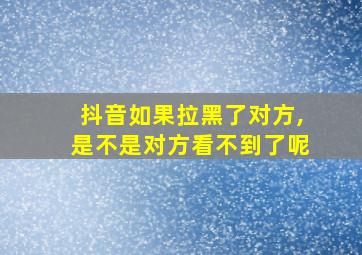 抖音如果拉黑了对方,是不是对方看不到了呢