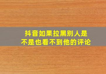 抖音如果拉黑别人是不是也看不到他的评论