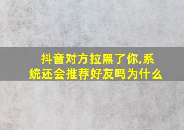 抖音对方拉黑了你,系统还会推荐好友吗为什么