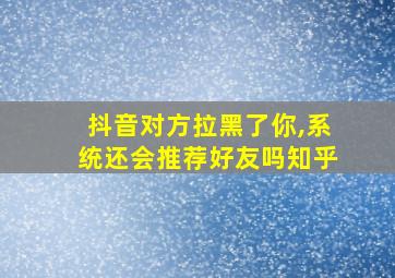 抖音对方拉黑了你,系统还会推荐好友吗知乎