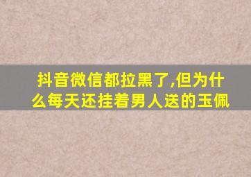 抖音微信都拉黑了,但为什么每天还挂着男人送的玉佩