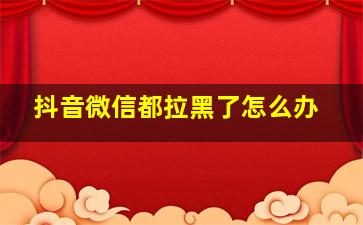 抖音微信都拉黑了怎么办