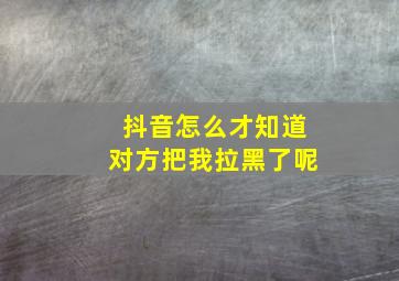 抖音怎么才知道对方把我拉黑了呢