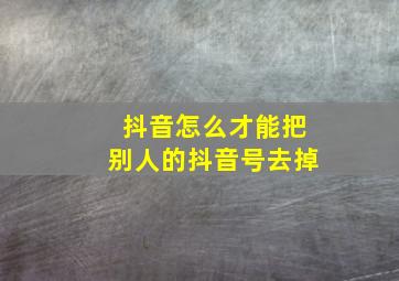 抖音怎么才能把别人的抖音号去掉