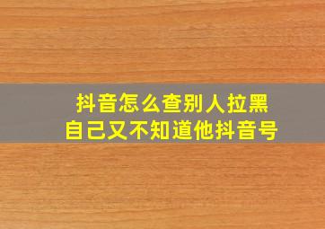 抖音怎么查别人拉黑自己又不知道他抖音号