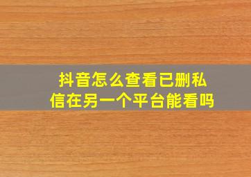 抖音怎么查看已删私信在另一个平台能看吗