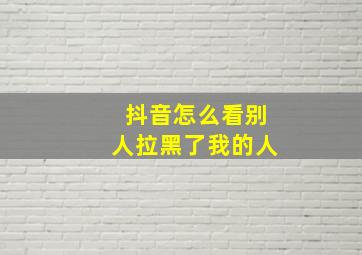 抖音怎么看别人拉黑了我的人