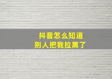 抖音怎么知道别人把我拉黑了