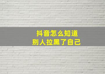 抖音怎么知道别人拉黑了自己