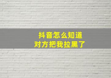 抖音怎么知道对方把我拉黑了