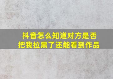 抖音怎么知道对方是否把我拉黑了还能看到作品