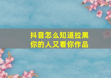 抖音怎么知道拉黑你的人又看你作品