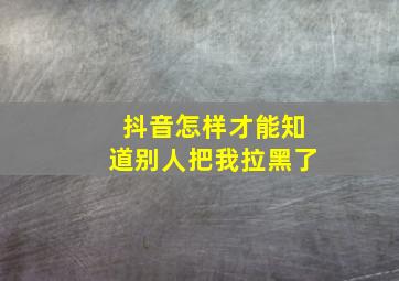 抖音怎样才能知道别人把我拉黑了