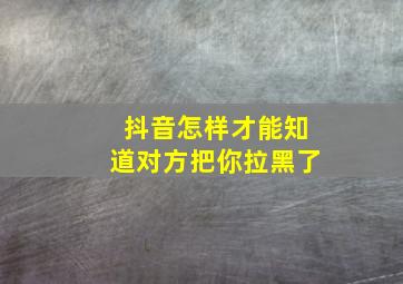 抖音怎样才能知道对方把你拉黑了