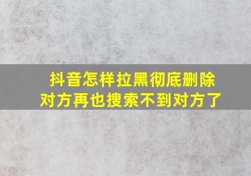 抖音怎样拉黑彻底删除对方再也搜索不到对方了