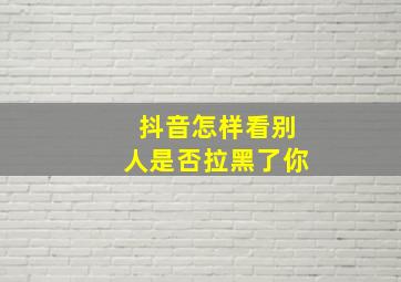 抖音怎样看别人是否拉黑了你