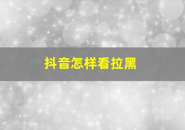 抖音怎样看拉黑