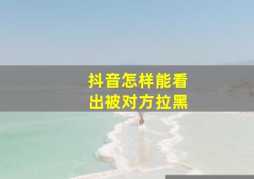 抖音怎样能看出被对方拉黑