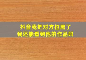 抖音我把对方拉黑了我还能看到他的作品吗