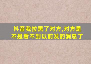 抖音我拉黑了对方,对方是不是看不到以前发的消息了