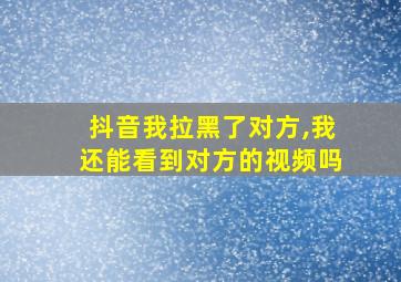 抖音我拉黑了对方,我还能看到对方的视频吗