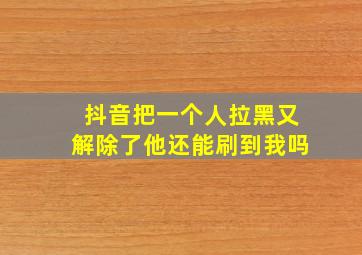 抖音把一个人拉黑又解除了他还能刷到我吗