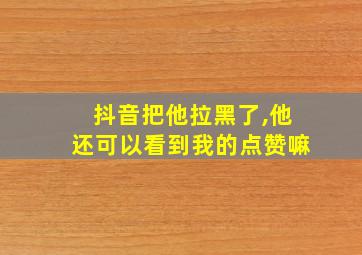 抖音把他拉黑了,他还可以看到我的点赞嘛