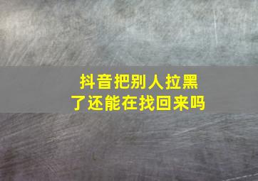 抖音把别人拉黑了还能在找回来吗