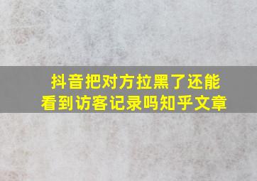 抖音把对方拉黑了还能看到访客记录吗知乎文章