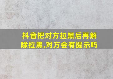 抖音把对方拉黑后再解除拉黑,对方会有提示吗