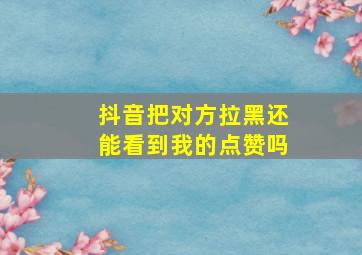 抖音把对方拉黑还能看到我的点赞吗