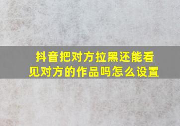 抖音把对方拉黑还能看见对方的作品吗怎么设置