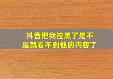 抖音把我拉黑了是不是就看不到他的内容了