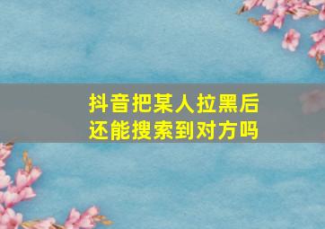 抖音把某人拉黑后还能搜索到对方吗